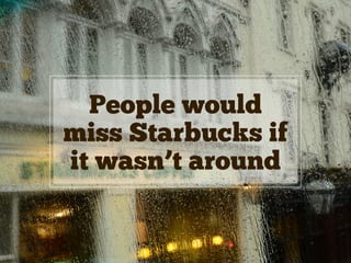 People would
miss Starbucks if
it wasn’t around
 