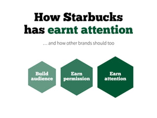 How Starbucks
has earnt attention
Build
audience
Earn
permission
Earn
attention
… and how other brands should too
 