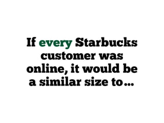 If every Starbucks
customer was
online, it would be
a similar size to…
 