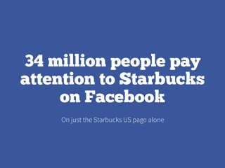 34 million people pay
attention to Starbucks
on Facebook
On just the Starbucks US page alone
 