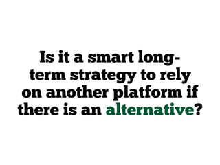 Is it a smart long-
term strategy to rely
on another platform if
there is an alternative?
 