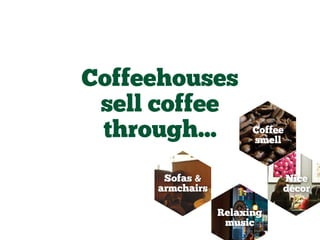 Coffeehouses
sell coffee
through...
Relaxing
music
Sofas &
armchairs
Nice
décor
Coffee
smell
 