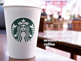 There are a lot
of opportunities
around selling
coffee
Cinema = occasional treat
Coffee = daily treat
 