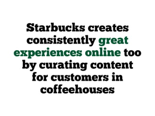 Starbucks creates
consistently great
experiences online too
by curating content
for customers in
coffeehouses
 