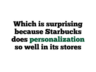 Which is surprising
because Starbucks
does personalization
so well in its stores
 
