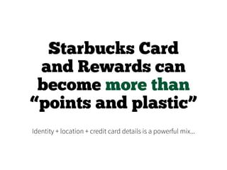 Starbucks Card
and Rewards can
become more than
“points and plastic”
Identity + location + credit card details is a powerful mix...
 