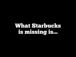 What Starbucks
is missing is...
 