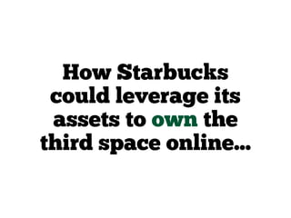 How Starbucks
could leverage its
assets to own the
third space online...
 
