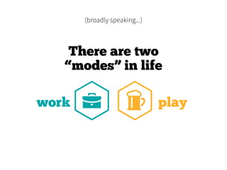 (broadly speaking...)
There are two
“modes” in life
work play
 