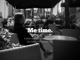 Me time.
If other people are there, okay...
but that’s not why you go.
 