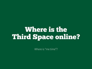Where is the
Third Space online?
Where is “me time”?
 
