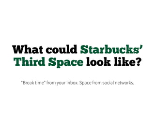 What could Starbucks’
Third Space look like?
“Break time” from your inbox. Space from social networks.
 