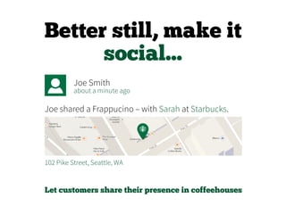 Better still, make it
social...
Joe Smith
Joe shared a Frappucino – with Sarah at Starbucks.
about a minute ago
102 Pike Street, Seattle, WA
Let customers share their presence in coffeehouses
 