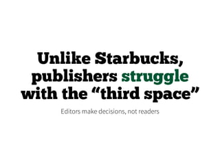 Unlike Starbucks,
publishers struggle
with the “third space”
Editors make decisions, not readers
 