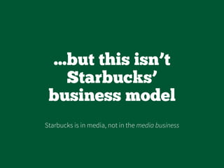 ...but this isn’t
Starbucks’
business model
Starbucks is in media, not in the media business
 