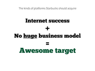 The kinds of platforms Starbucks should acquire
Internet success
+
No huge business model
=
Awesome target
 