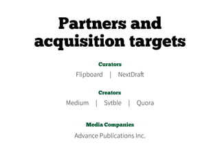 Partners and
acquisition targets
Curators
Creators
Media Companies
Flipboard  |  NextDraft
Medium | Svtble | Quora
Advance Publications Inc.
 