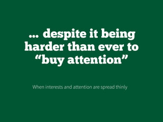… despite it being
harder than ever to
“buy attention”
When interests and attention are spread thinly
 