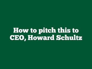 How to pitch this to
CEO, Howard Schultz
 