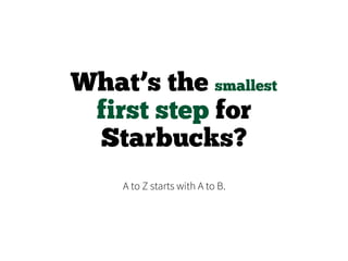 What’s the smallest
first step for
Starbucks?
A to Z starts with A to B.
 