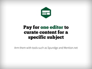 Pay for one editor to
curate content for a
specific subject
Arm them with tools such as Spundge and Mention.net
 
