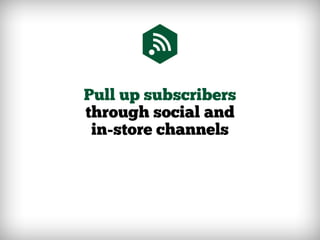 Pull up subscribers
through social and
in-store channels
 