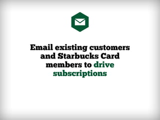 Email existing customers
and Starbucks Card
members to drive
subscriptions
 