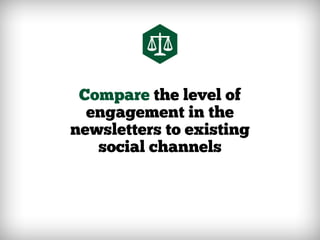 Compare the level of
engagement in the
newsletters to existing
social channels
 