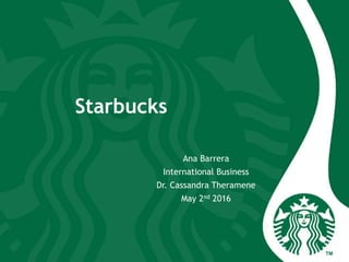 Ana Barrera
International Business
Dr. Cassandra Theramene
May 2nd 2016
Starbucks
 
