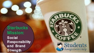 Starbucks
Mission:
Social
Responsibility
and Brand
Strength
 