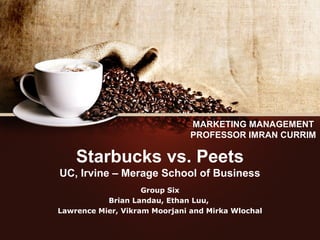 Starbucks vs. Peets
UC, Irvine – Merage School of Business
Group Six
Brian Landau, Ethan Luu,
Lawrence Mier, Vikram Moorjani and Mirka Wlochal
MARKETING MANAGEMENT
PROFESSOR IMRAN CURRIM
 
