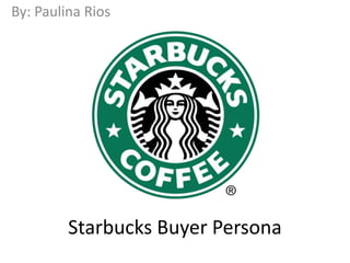 Starbucks Buyer Persona
By: Paulina Rios
 