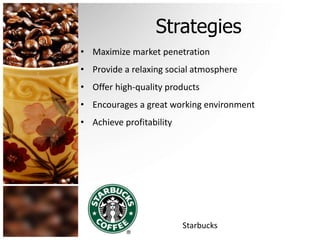 Strategies 
• Maximize market penetration 
• Provide a relaxing social atmosphere 
• Offer high-quality products 
• Encourages a great working environment 
• Achieve profitability 
Starbucks 
 