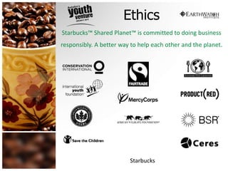 Ethics 
Starbucks™ Shared Planet™ is committed to doing business 
responsibly. A better way to help each other and the planet. 
Starbucks 
 