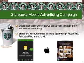 Starbucks Mobile Advertising Campaign
 Mobile campaign which allows consumers to chose their
ideal summer beverage
 Starbucks had run mobile banners ads through music site,
Pandora IPhone application
29
 
