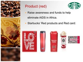 Product (red)
 Raise awareness and funds to help
eliminate AIDS in Africa.
 Starbucks’ Red products and Red card:
 