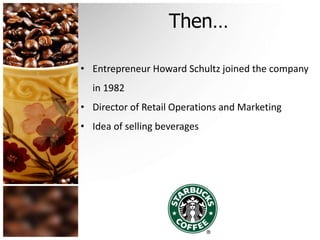 Then…
• Entrepreneur Howard Schultz joined the company
in 1982
• Director of Retail Operations and Marketing
• Idea of selling beverages
 