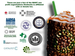 Association for the
Advancement of Mexican
Americans
Business for Social
Responsibility (BSR)
These are just a few of the MANY non
profit organizations Starbucks is affiliated
with or donate too.
 