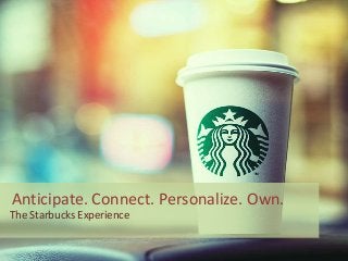 Anticipate. Connect. Personalize. Own. 
The Starbucks Experience 
 