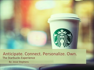 Anticipate. Connect. Personalize. Own.
The Starbucks Experience
By: Jesse Stephens
 