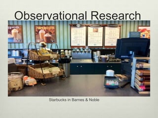 Observational Research




      Starbucks in Barnes & Noble
 