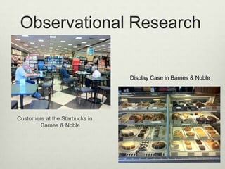 Observational Research


                                Display Case in Barnes & Noble




Customers at the Starbucks in
        Barnes & Noble
 