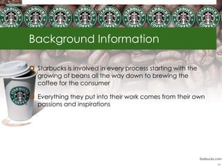 Background Information

 Starbucks is involved in every process starting with the
  growing of beans all the way down to brewing the
  coffee for the consumer

 Everything they put into their work comes from their own
  passions and inspirations




                                                             Starbucks.com
                                                                       44
 