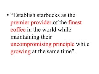 • “Establish starbucks as the
premier provider of the finest
coffee in the world while
maintaining their
uncompromising principle while
growing at the same time”.
 