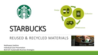 STARBUCKS
REUSED & RECYCLED MATERIALS
Natthawan Saethea
Individual Case Presentation
BUS 537: Sustainable Business Strategies
 