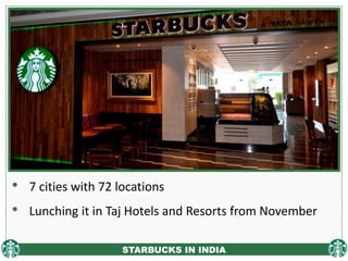 STARBUCKS IN INDIA
• 7 cities with 72 locations
• Lunching it in Taj Hotels and Resorts from November
 