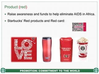 PROMOTION: COMMITMENT TO THE WORLD
Product (red)
 Raise awareness and funds to help eliminate AIDS in Africa.
 Starbucks’ Red products and Red card:
 