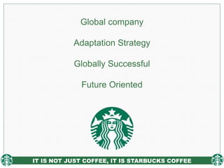 Global company
Adaptation Strategy
Globally Successful
Future Oriented
IT IS NOT JUST COFFEE, IT IS STARBUCKS COFFEE
 