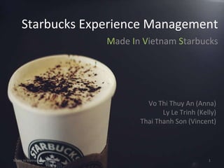 Starbucks Experience Management M ade  I n  V ietnam  S tarbucks Vo Thi Thuy An (Anna) Ly Le Trinh (Kelly) Thai Thanh Son (Vincent) Made In Vietnam Starbucks 