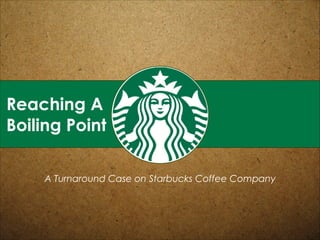 Reaching A
Boiling Point
A Turnaround Case on Starbucks Coffee Company

 